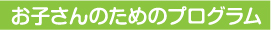 お子さんのためのプログラム
